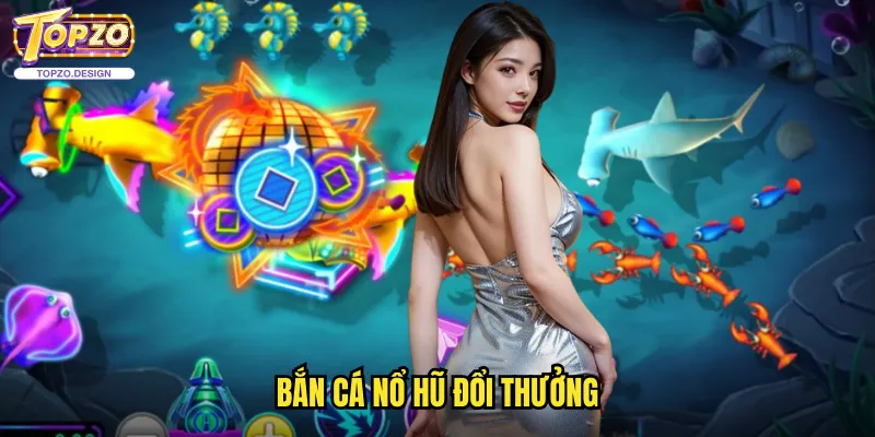 Bắn Cá Nổ Hũ Đổi Thưởng Topzo - Cơ Hội Trúng Jackpot Khủng 1 Bắn Cá Nổ Hũ Đổi Thưởng