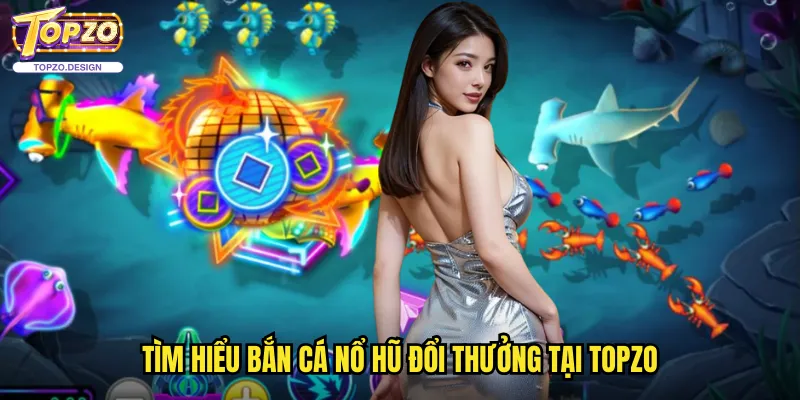 Bắn Cá Nổ Hũ Đổi Thưởng Topzo - Cơ Hội Trúng Jackpot Khủng 2 Tìm hiểu Bắn Cá Nổ Hũ Đổi Thưởng Tại Topzo