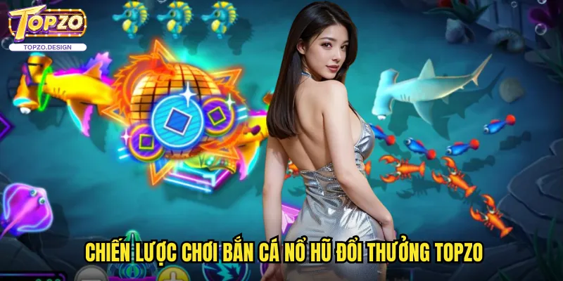 Bắn Cá Nổ Hũ Đổi Thưởng Topzo - Cơ Hội Trúng Jackpot Khủng 3 Chiến lược Chơi Bắn Cá Nổ Hũ Đổi Thưởng Topzo