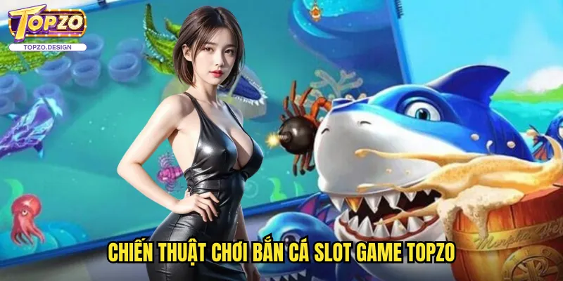 Bắn Cá Slot Game Tại Topzo - Kết Hợp Độc Đáo Hai Thể Loại 3 Chiến thuật chơi bắn cá slot game topzo
