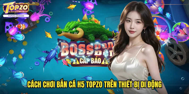 Bắn Cá H5 Topzo - Phiên Bản Mobile Cách Mạng Của Trò Chơi Bắn Cá 3 Cách Chơi Bắn Cá H5 Topzo Trên Thiết Bị Di Động