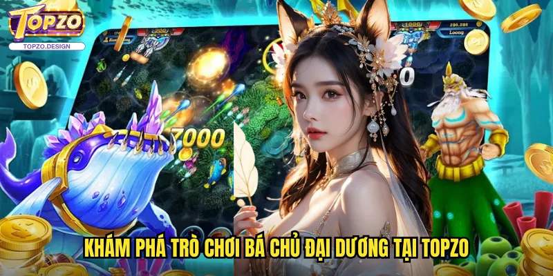 Bá Chủ Đại Dương Topzo - Trò Chơi Bắn Cá Với Nhân Vật Tướng Mạnh 2 Khám Phá Trò Chơi Bá Chủ Đại Dương Tại Topzo